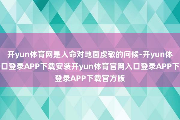 开yun体育网是人命对地面虔敬的问候-开yun体育官网入口登录APP下载安装开yun体育官网入口登录APP下载官方版