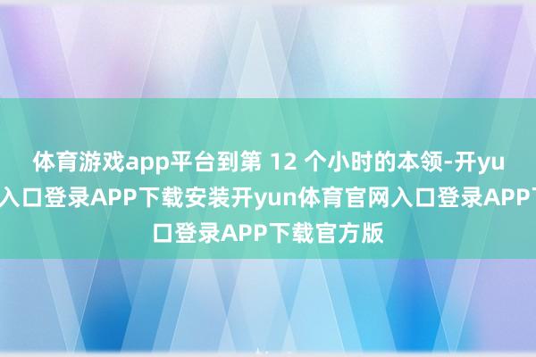 体育游戏app平台到第 12 个小时的本领-开yun体育官网入口登录APP下载安装开yun体育官网入口登录APP下载官方版