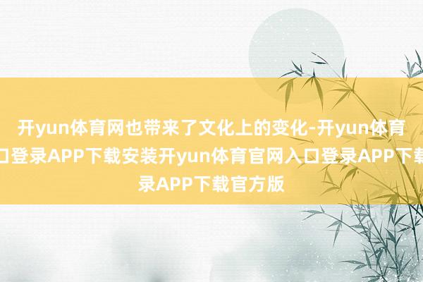 开yun体育网也带来了文化上的变化-开yun体育官网入口登录APP下载安装开yun体育官网入口登录APP下载官方版