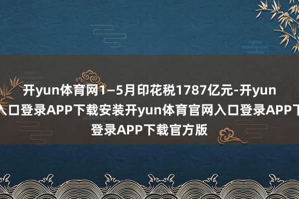开yun体育网1—5月印花税1787亿元-开yun体育官网入口登录APP下载安装开yun体育官网入口登录APP下载官方版