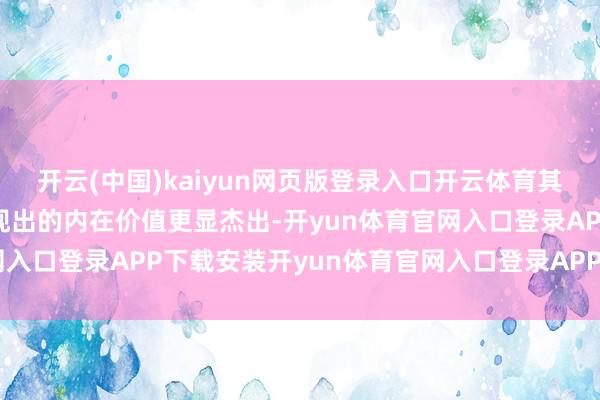 开云(中国)kaiyun网页版登录入口开云体育其深厚积淀与专有模式展现出的内在价值更显杰出-开yun体育官网入口登录APP下载安装开yun体育官网入口登录APP下载官方版