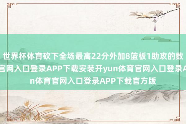 世界杯体育砍下全场最高22分外加8篮板1助攻的数据-开yun体育官网入口登录APP下载安装开yun体育官网入口登录APP下载官方版