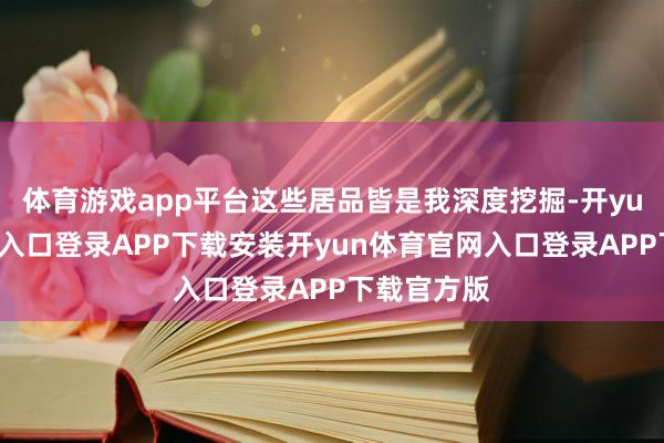 体育游戏app平台这些居品皆是我深度挖掘-开yun体育官网入口登录APP下载安装开yun体育官网入口登录APP下载官方版