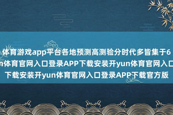 体育游戏app平台各地预测高测验分时代多皆集于6月24日、25日-开yun体育官网入口登录APP下载安装开yun体育官网入口登录APP下载官方版