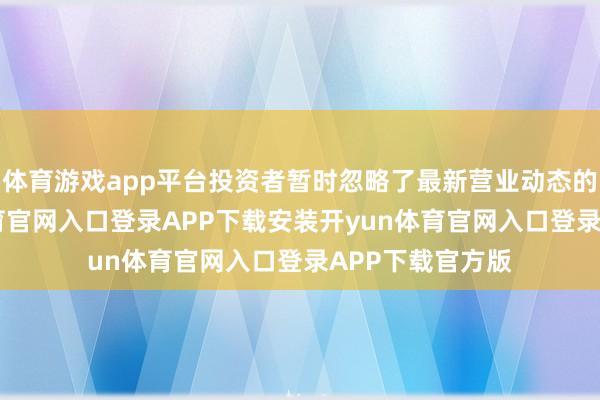 体育游戏app平台投资者暂时忽略了最新营业动态的冲击-开yun体育官网入口登录APP下载安装开yun体育官网入口登录APP下载官方版