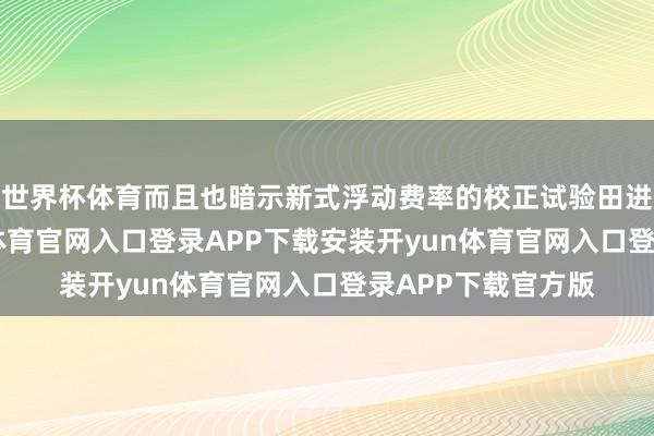 世界杯体育而且也暗示新式浮动费率的校正试验田进一步拓展-开yun体育官网入口登录APP下载安装开yun体育官网入口登录APP下载官方版
