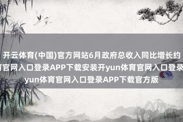 开云体育(中国)官方网站6月政府总收入同比增长约13%-开yun体育官网入口登录APP下载安装开yun体育官网入口登录APP下载官方版