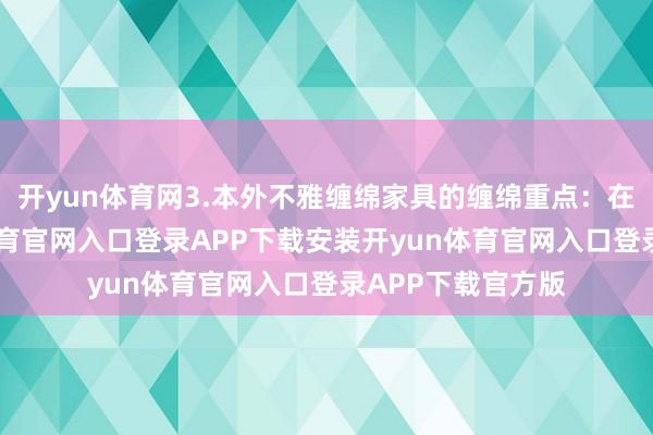 开yun体育网3.本外不雅缠绵家具的缠绵重点：在于体式-开yun体育官网入口登录APP下载安装开yun体育官网入口登录APP下载官方版