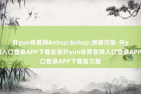 开yun体育网&nbsp;&nbsp;濒临汛情-开yun体育官网入口登录APP下载安装开yun体育官网入口登录APP下载官方版