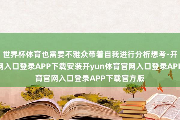 世界杯体育也需要不雅众带着自我进行分析想考-开yun体育官网入口登录APP下载安装开yun体育官网入口登录APP下载官方版
