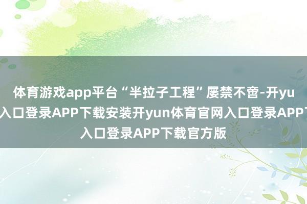 体育游戏app平台“半拉子工程”屡禁不啻-开yun体育官网入口登录APP下载安装开yun体育官网入口登录APP下载官方版