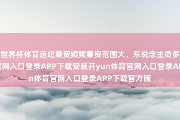 世界杯体育违纪集资频频集资范围大、东说念主员多-开yun体育官网入口登录APP下载安装开yun体育官网入口登录APP下载官方版