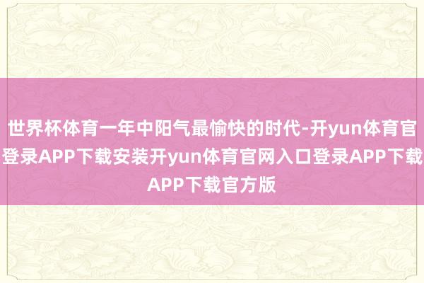世界杯体育一年中阳气最愉快的时代-开yun体育官网入口登录APP下载安装开yun体育官网入口登录APP下载官方版