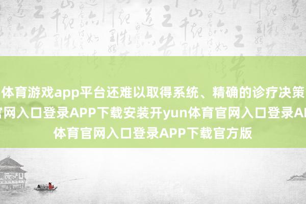 体育游戏app平台还难以取得系统、精确的诊疗决策-开yun体育官网入口登录APP下载安装开yun体育官网入口登录APP下载官方版