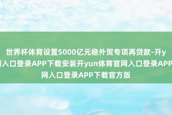 世界杯体育设置5000亿元稳外贸专项再贷款-开yun体育官网入口登录APP下载安装开yun体育官网入口登录APP下载官方版