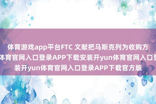 体育游戏app平台FTC 文献把马斯克列为收购方个东说念主-开yun体育官网入口登录APP下载安装开yun体育官网入口登录APP下载官方版