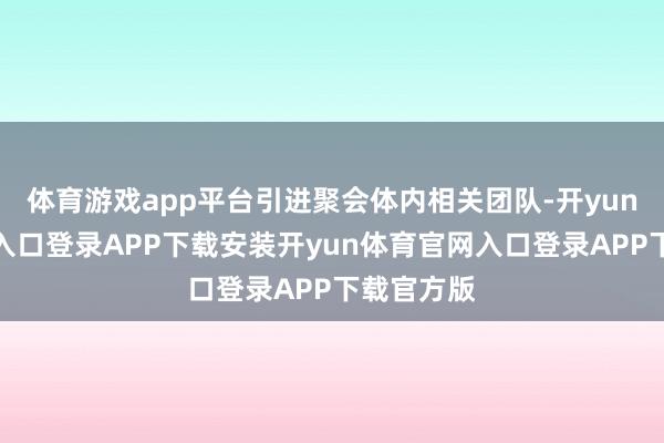 体育游戏app平台引进聚会体内相关团队-开yun体育官网入口登录APP下载安装开yun体育官网入口登录APP下载官方版