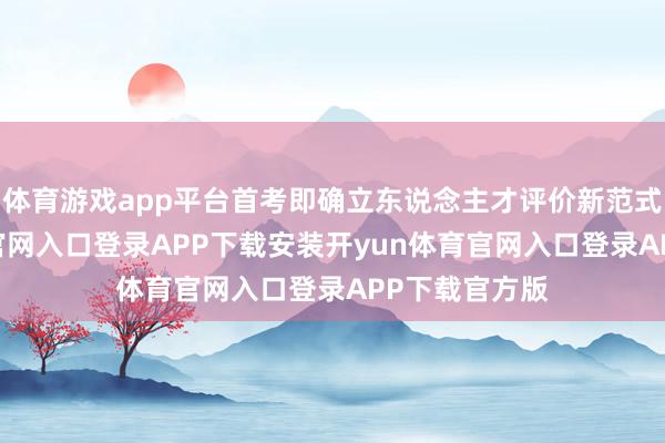 体育游戏app平台首考即确立东说念主才评价新范式-开yun体育官网入口登录APP下载安装开yun体育官网入口登录APP下载官方版