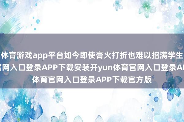 体育游戏app平台如今即使膏火打折也难以招满学生-开yun体育官网入口登录APP下载安装开yun体育官网入口登录APP下载官方版