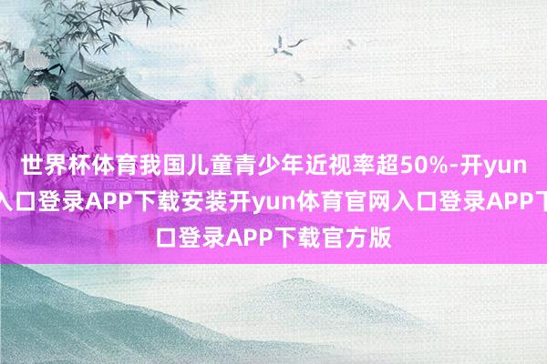 世界杯体育我国儿童青少年近视率超50%-开yun体育官网入口登录APP下载安装开yun体育官网入口登录APP下载官方版