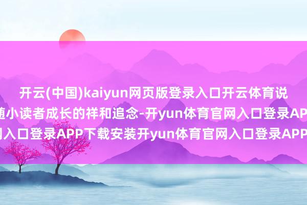 开云(中国)kaiyun网页版登录入口开云体育说念出了《看图话语》追随小读者成长的祥和追念-开yun体育官网入口登录APP下载安装开yun体育官网入口登录APP下载官方版