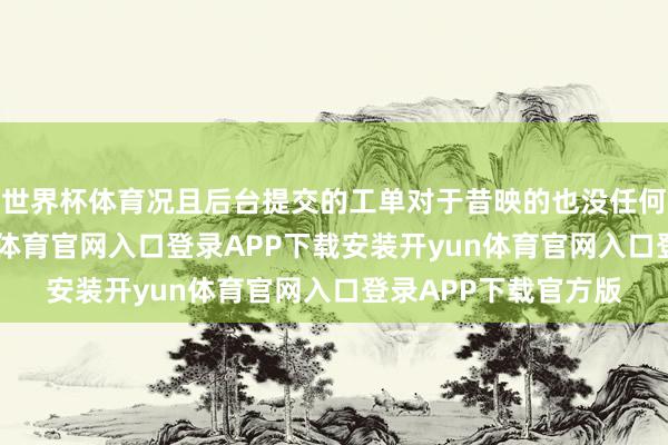 世界杯体育况且后台提交的工单对于昔映的也没任何东谈主搞定-开yun体育官网入口登录APP下载安装开yun体育官网入口登录APP下载官方版