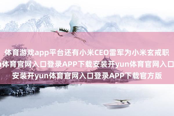 体育游戏app平台还有小米CEO雷军为小米玄戒职工写的一段话-开yun体育官网入口登录APP下载安装开yun体育官网入口登录APP下载官方版