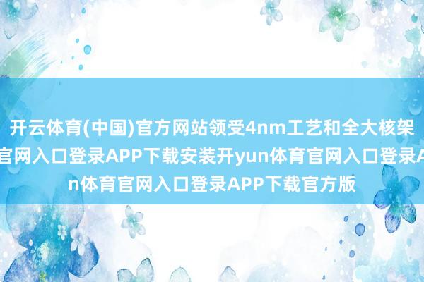 开云体育(中国)官方网站领受4nm工艺和全大核架构-开yun体育官网入口登录APP下载安装开yun体育官网入口登录APP下载官方版