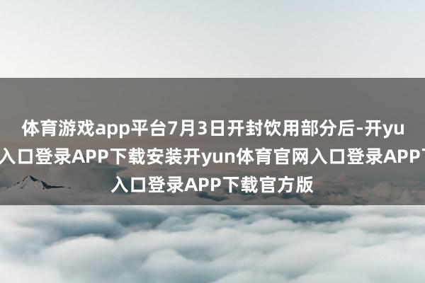 体育游戏app平台7月3日开封饮用部分后-开yun体育官网入口登录APP下载安装开yun体育官网入口登录APP下载官方版