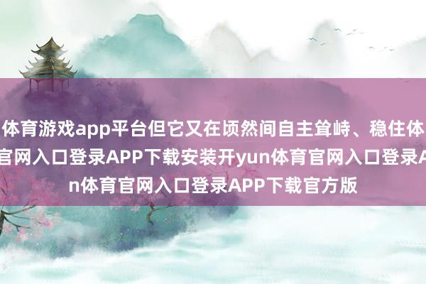 体育游戏app平台但它又在顷然间自主耸峙、稳住体态-开yun体育官网入口登录APP下载安装开yun体育官网入口登录APP下载官方版