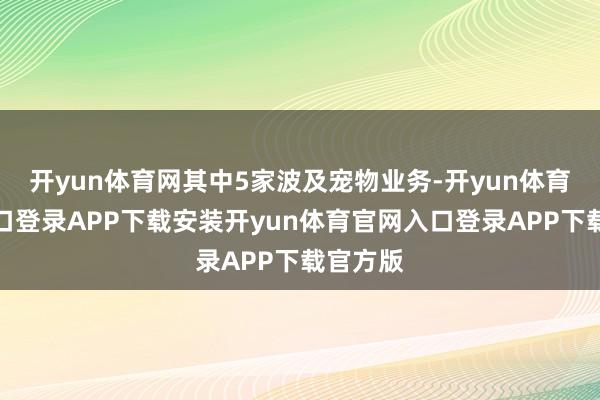 开yun体育网其中5家波及宠物业务-开yun体育官网入口登录APP下载安装开yun体育官网入口登录APP下载官方版