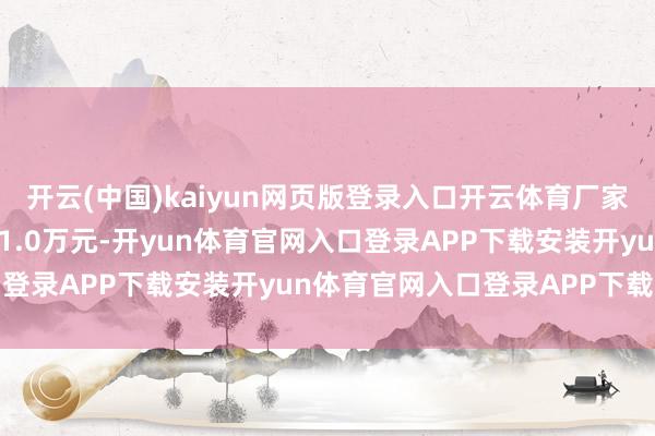 开云(中国)kaiyun网页版登录入口开云体育厂家参考采购报价50.5-51.0万元-开yun体育官网入口登录APP下载安装开yun体育官网入口登录APP下载官方版
