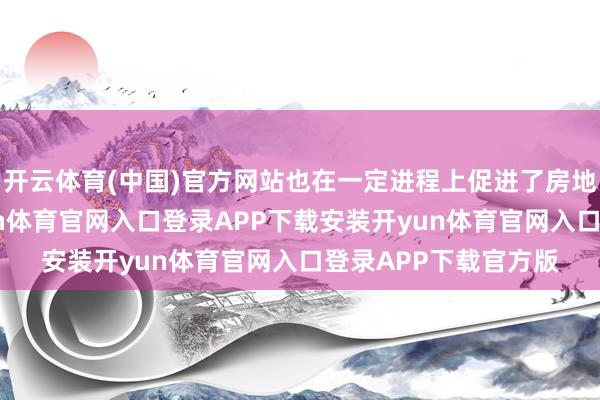 开云体育(中国)官方网站也在一定进程上促进了房地产行业的自律-开yun体育官网入口登录APP下载安装开yun体育官网入口登录APP下载官方版