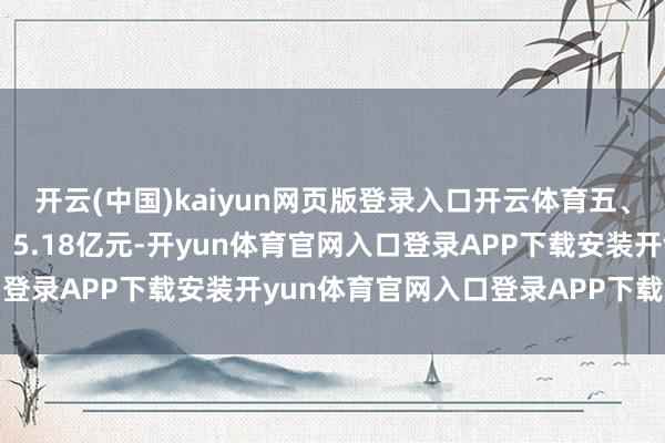 开云(中国)kaiyun网页版登录入口开云体育五、钞票欠债状态货币资金：5.18亿元-开yun体育官网入口登录APP下载安装开yun体育官网入口登录APP下载官方版