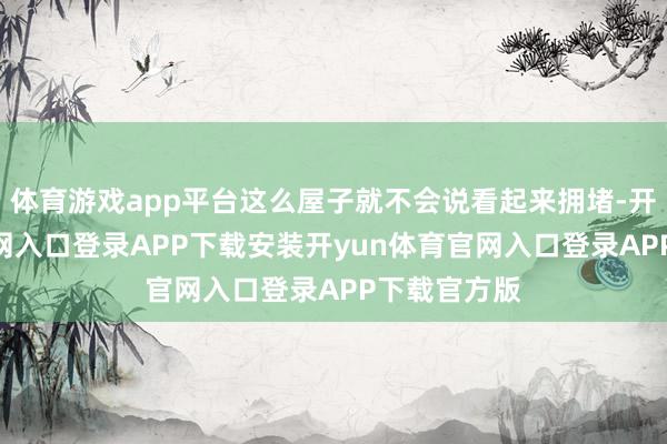 体育游戏app平台这么屋子就不会说看起来拥堵-开yun体育官网入口登录APP下载安装开yun体育官网入口登录APP下载官方版