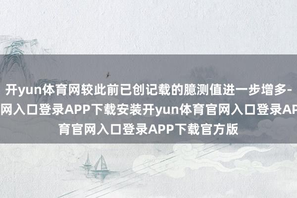 开yun体育网较此前已创记载的臆测值进一步增多-开yun体育官网入口登录APP下载安装开yun体育官网入口登录APP下载官方版