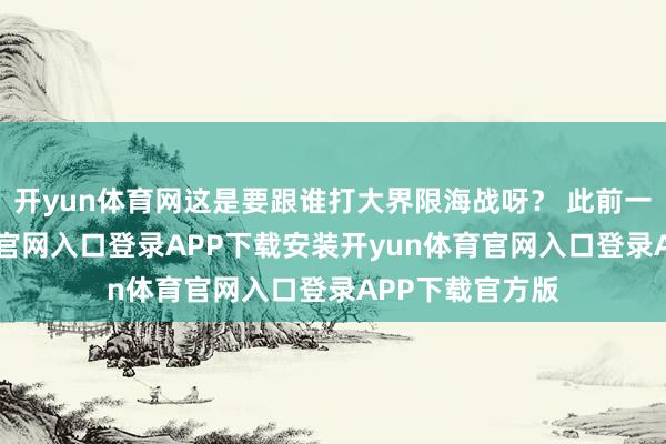 开yun体育网这是要跟谁打大界限海战呀? 此前一天-开yun体育官网入口登录APP下载安装开yun体育官网入口登录APP下载官方版
