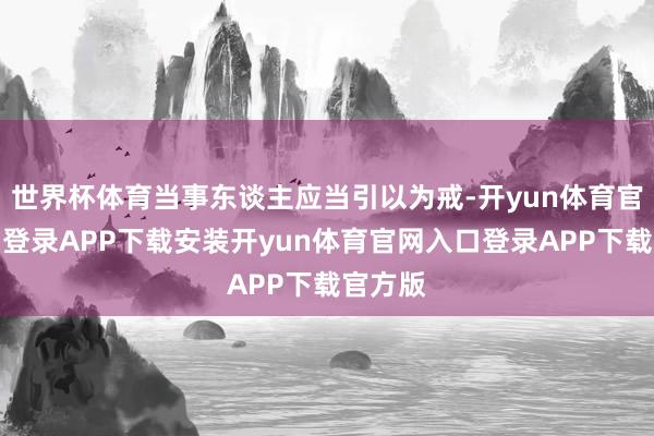世界杯体育当事东谈主应当引以为戒-开yun体育官网入口登录APP下载安装开yun体育官网入口登录APP下载官方版