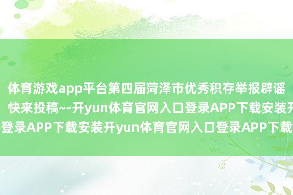 体育游戏app平台第四届菏泽市优秀积存举报辟谣作品搜集活动运转啦！快来投稿~-开yun体育官网入口登录APP下载安装开yun体育官网入口登录APP下载官方版