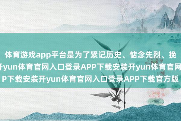 体育游戏app平台是为了紧记历史、惦念先烈、挽回和平、草创将来-开yun体育官网入口登录APP下载安装开yun体育官网入口登录APP下载官方版