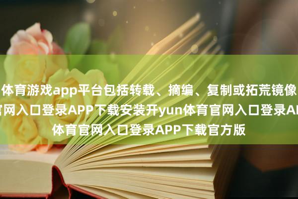 体育游戏app平台包括转载、摘编、复制或拓荒镜像-开yun体育官网入口登录APP下载安装开yun体育官网入口登录APP下载官方版