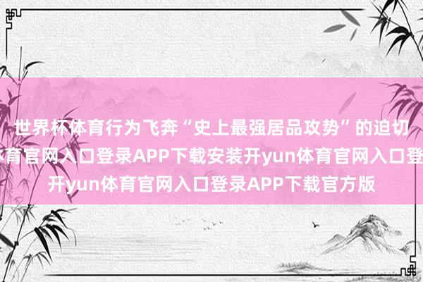 世界杯体育　　行为飞奔“史上最强居品攻势”的迫切车型之一-开yun体育官网入口登录APP下载安装开yun体育官网入口登录APP下载官方版