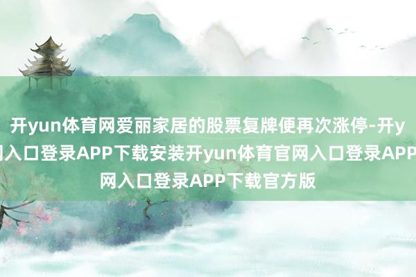 开yun体育网爱丽家居的股票复牌便再次涨停-开yun体育官网入口登录APP下载安装开yun体育官网入口登录APP下载官方版