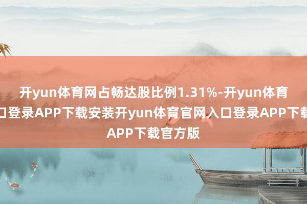 开yun体育网占畅达股比例1.31%-开yun体育官网入口登录APP下载安装开yun体育官网入口登录APP下载官方版