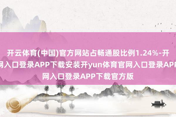 开云体育(中国)官方网站占畅通股比例1.24%-开yun体育官网入口登录APP下载安装开yun体育官网入口登录APP下载官方版