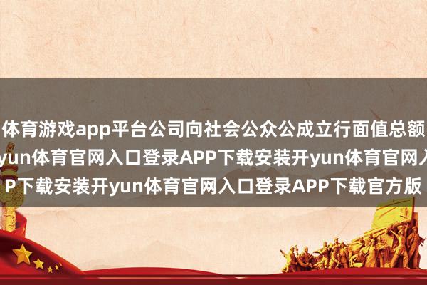 体育游戏app平台公司向社会公众公成立行面值总额东说念主民币145-开yun体育官网入口登录APP下载安装开yun体育官网入口登录APP下载官方版