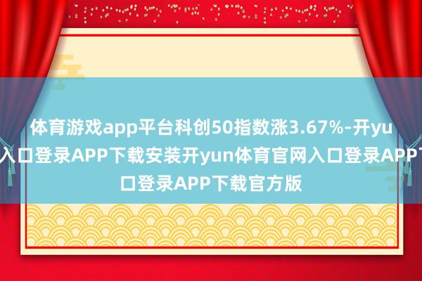 体育游戏app平台科创50指数涨3.67%-开yun体育官网入口登录APP下载安装开yun体育官网入口登录APP下载官方版