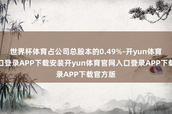 世界杯体育占公司总股本的0.49%-开yun体育官网入口登录APP下载安装开yun体育官网入口登录APP下载官方版