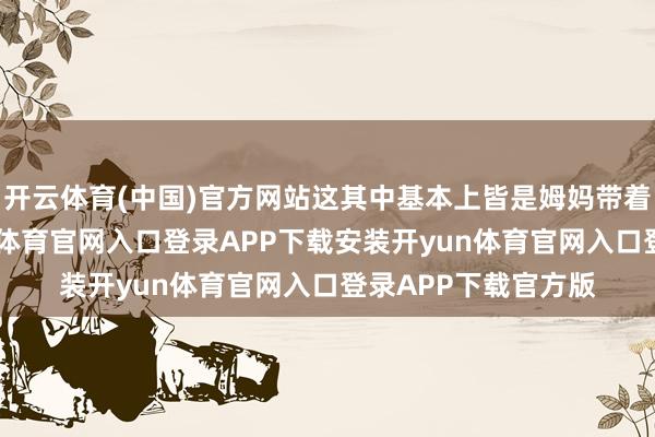 开云体育(中国)官方网站这其中基本上皆是姆妈带着女儿走秀的-开yun体育官网入口登录APP下载安装开yun体育官网入口登录APP下载官方版