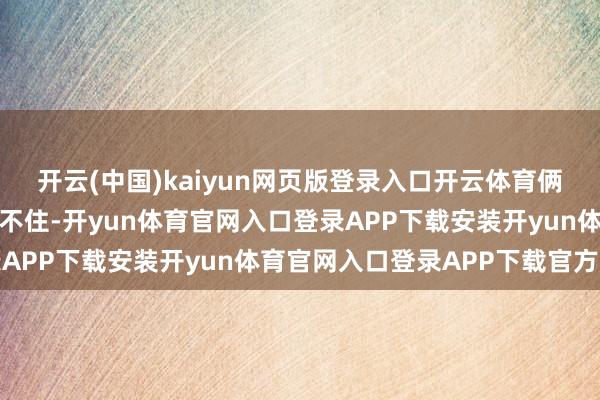 开云(中国)kaiyun网页版登录入口开云体育俩东说念主的恋情才算藏不住-开yun体育官网入口登录APP下载安装开yun体育官网入口登录APP下载官方版